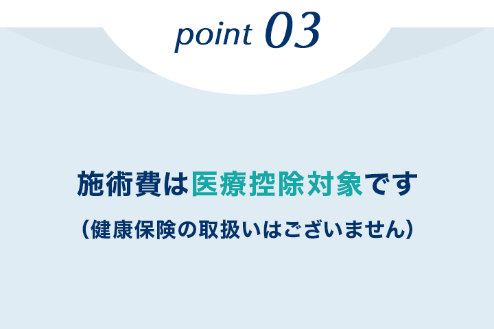 point 03 施術費は医療控除対象です（健康保険の取扱いはございません）